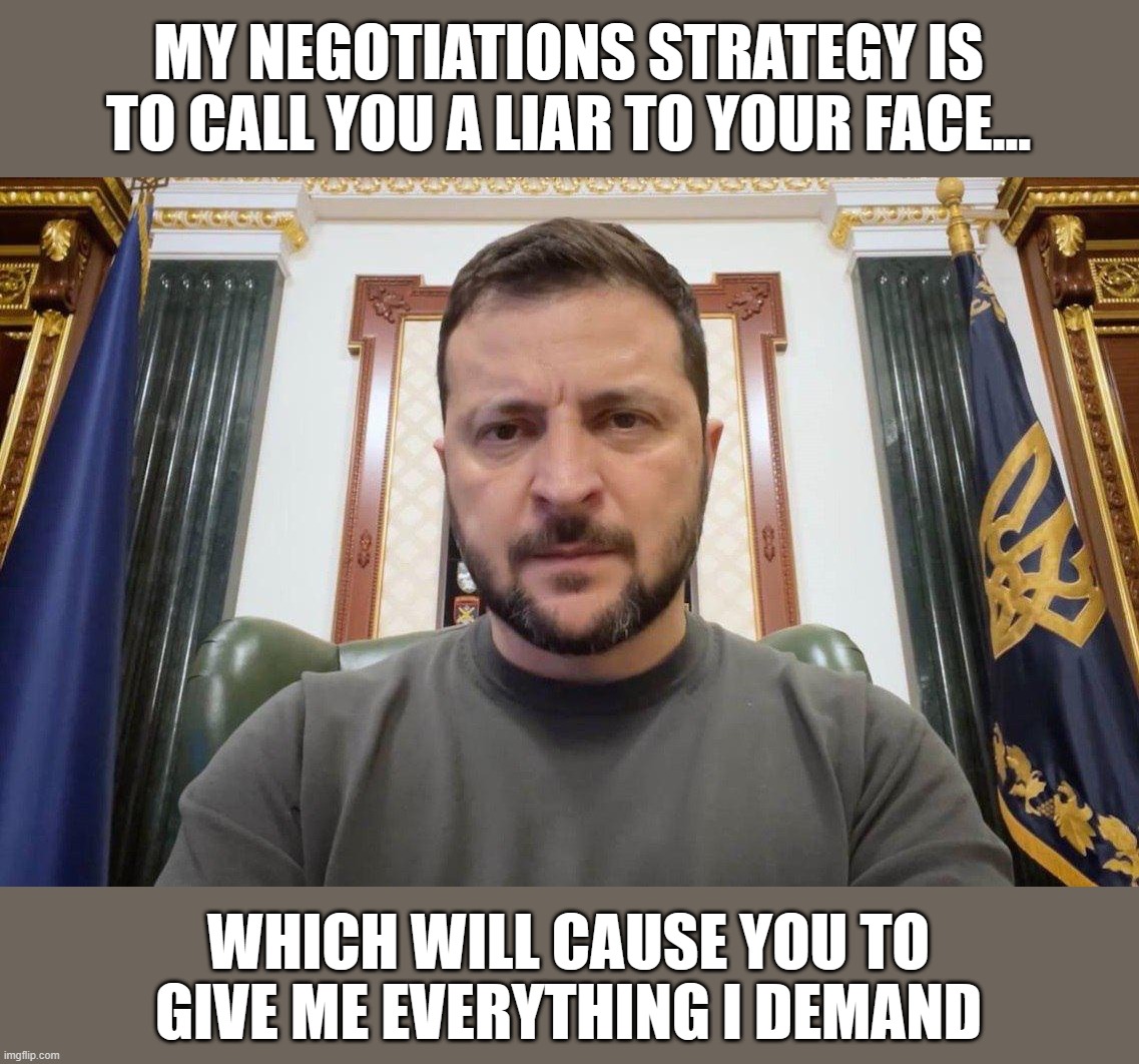 Is anyone still wondering why he was left out of the first stage of peace negotiations in Saudi Arabia?? | MY NEGOTIATIONS STRATEGY IS TO CALL YOU A LIAR TO YOUR FACE... WHICH WILL CAUSE YOU TO GIVE ME EVERYTHING I DEMAND | image tagged in fafo,volodymyr zelenskyy,ukraine,ukrainian lives matter,russo-ukrainian war | made w/ Imgflip meme maker