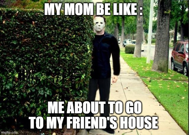 Fun | MY MOM BE LIKE :; ME ABOUT TO GO TO MY FRIEND'S HOUSE | image tagged in michael myers bush stalking | made w/ Imgflip meme maker