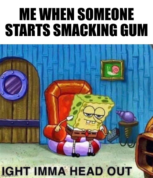 Misophonia | ME WHEN SOMEONE STARTS SMACKING GUM | image tagged in memes,spongebob ight imma head out | made w/ Imgflip meme maker