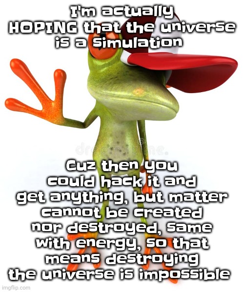 Frawg | Cuz then you could hack it and get anything, but matter cannot be created nor destroyed, same with energy, so that means destroying the universe is impossible; I'm actually HOPING that the universe is a simulation | image tagged in frawg | made w/ Imgflip meme maker