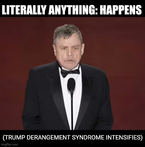 Literally anything | LITERALLY ANYTHING: HAPPENS; (TRUMP DERANGEMENT SYNDROME INTENSIFIES) | image tagged in mark hamill | made w/ Imgflip meme maker