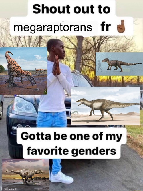 megaraptor peak | megaraptorans | image tagged in shout out to gotta be one of my favorite genders | made w/ Imgflip meme maker