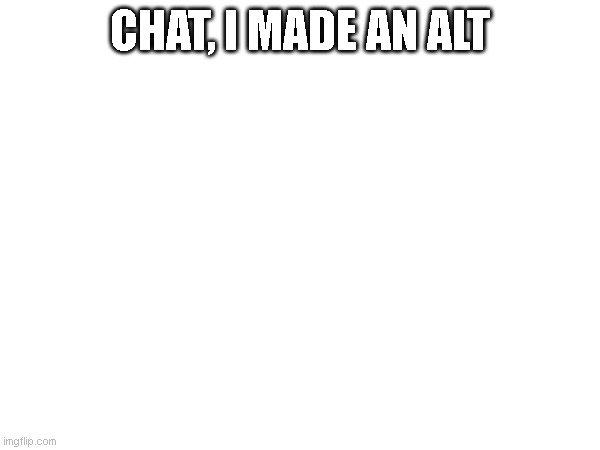 New account drop! | CHAT, I MADE AN ALT | image tagged in alt | made w/ Imgflip meme maker