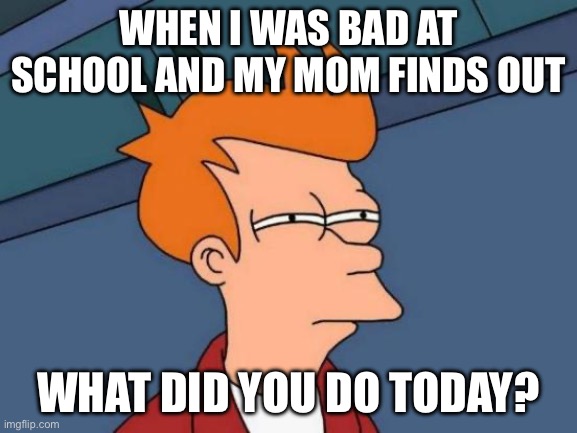 Lol XD | WHEN I WAS BAD AT SCHOOL AND MY MOM FINDS OUT; WHAT DID YOU DO TODAY? | image tagged in memes,futurama fry | made w/ Imgflip meme maker