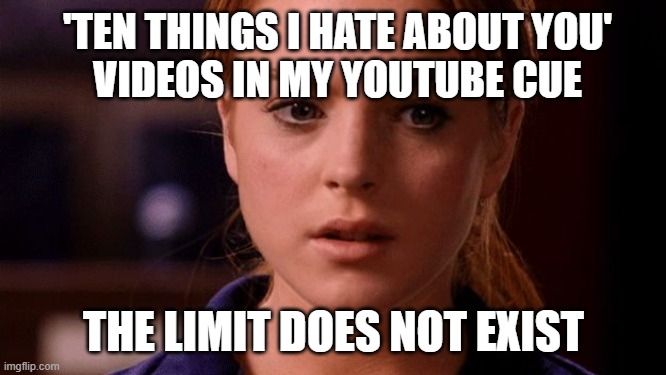 |¦ | 'TEN THINGS I HATE ABOUT YOU'
 VIDEOS IN MY YOUTUBE CUE; THE LIMIT DOES NOT EXIST | image tagged in limit does not exist mean girls | made w/ Imgflip meme maker