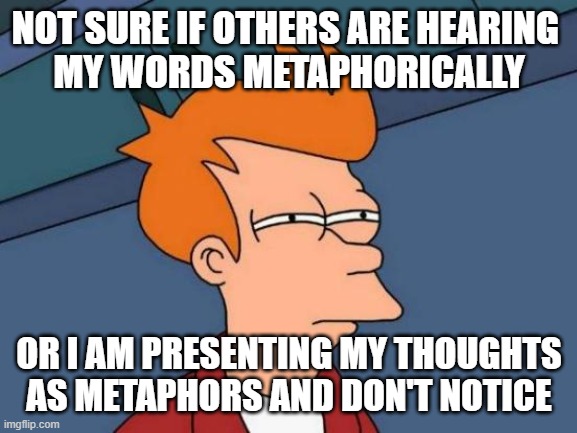 |¦ | NOT SURE IF OTHERS ARE HEARING 
MY WORDS METAPHORICALLY; OR I AM PRESENTING MY THOUGHTS AS METAPHORS AND DON'T NOTICE | image tagged in memes,futurama fry | made w/ Imgflip meme maker