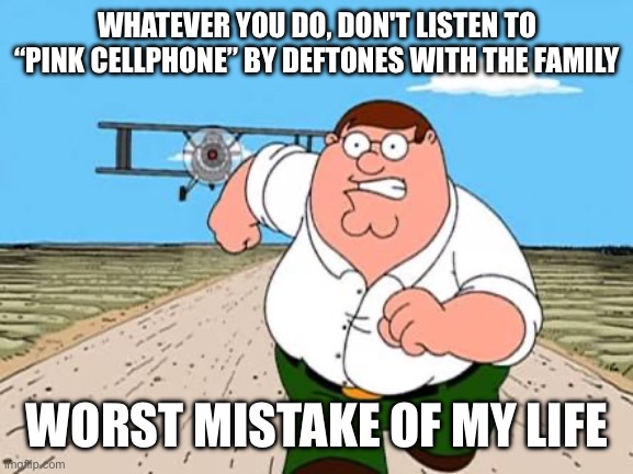 WAS A BAD IDEA TO PUT MY DEFTONES PLAYLIST ON SHUFFLE | WHATEVER YOU DO, DON'T LISTEN TO “PINK CELLPHONE” BY DEFTONES WITH THE FAMILY; WORST MISTAKE OF MY LIFE | image tagged in music,heavy metal,90s | made w/ Imgflip meme maker