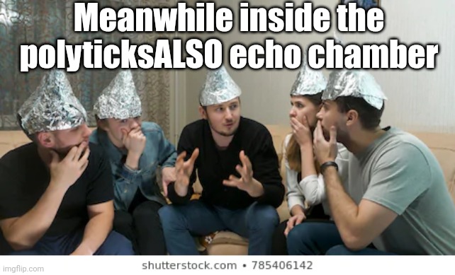 tin foil hat people | Meanwhile inside the polyticksALSO echo chamber | image tagged in tin foil hat people | made w/ Imgflip meme maker