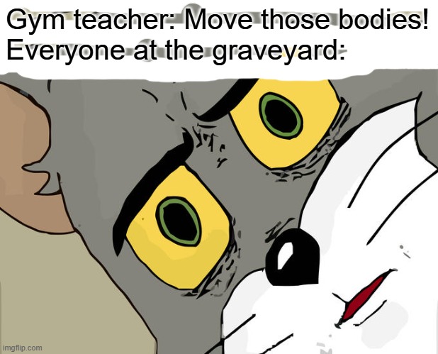 (0_0) | Gym teacher: Move those bodies!
Everyone at the graveyard: | image tagged in memes,unsettled tom | made w/ Imgflip meme maker