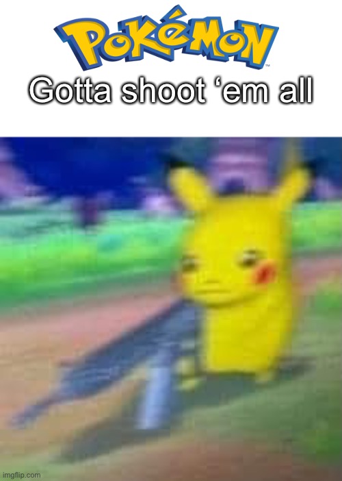 not playing these pika-games | Gotta shoot ‘em all | image tagged in not playing these pika-games,memes | made w/ Imgflip meme maker