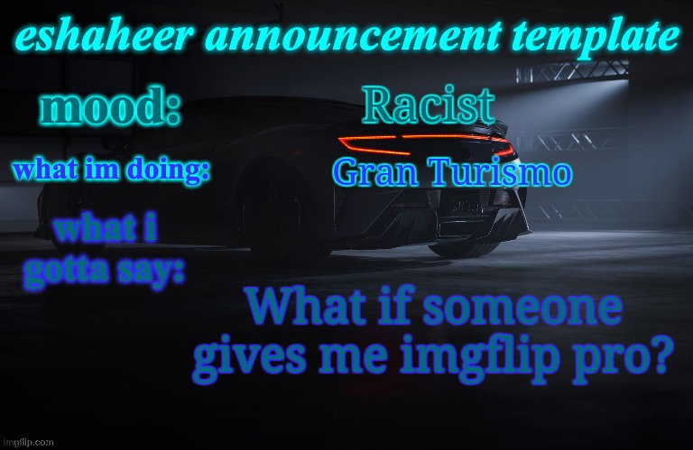 eshaheer announcement template | Racist; Gran Turismo; What if someone gives me imgflip pro? | image tagged in eshaheer announcement template | made w/ Imgflip meme maker