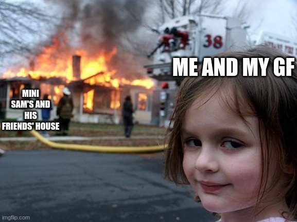 Disaster Girl | ME AND MY GF; MINI SAM'S AND HIS FRIENDS' HOUSE | image tagged in memes,disaster girl | made w/ Imgflip meme maker