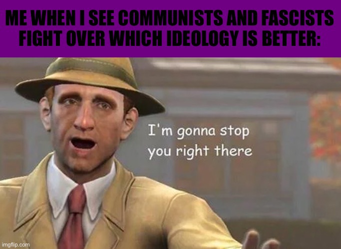 I'm gonna stop you right there | ME WHEN I SEE COMMUNISTS AND FASCISTS FIGHT OVER WHICH IDEOLOGY IS BETTER: | image tagged in i'm gonna stop you right there | made w/ Imgflip meme maker