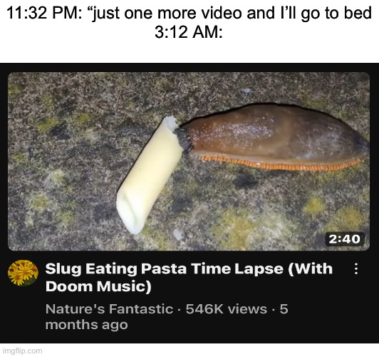 Found this video on my recommended page | 11:32 PM: “just one more video and I’ll go to bed
3:12 AM: | image tagged in memes,funny,youtube,sleep,relatable | made w/ Imgflip meme maker