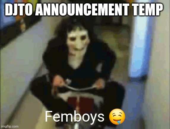 Jigsaw | DJTO ANNOUNCEMENT TEMP; Femboys 🤤 | image tagged in jigsaw | made w/ Imgflip meme maker