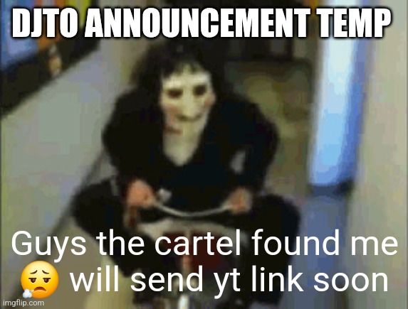 Jigsaw | DJTO ANNOUNCEMENT TEMP; Guys the cartel found me 😮‍💨 will send yt link soon | image tagged in jigsaw | made w/ Imgflip meme maker