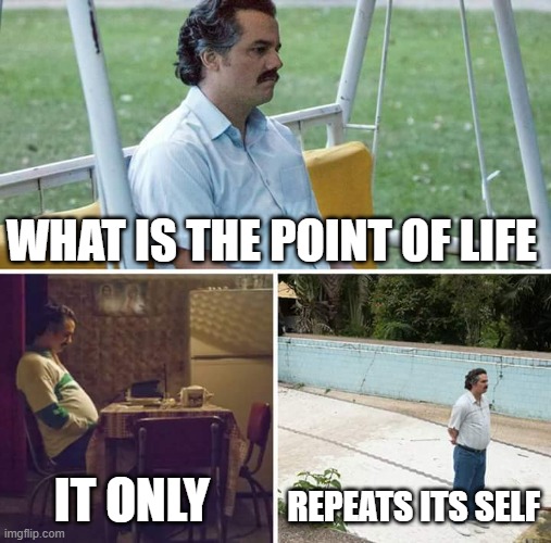 Sad Pablo Escobar | WHAT IS THE POINT OF LIFE; IT ONLY; REPEATS ITS SELF | image tagged in memes,sad pablo escobar | made w/ Imgflip meme maker