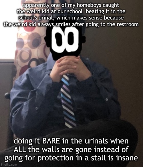 school lore is crazy dawg | apparently one of my homeboys caught the weird kid at our school  beating it in the school's urinal, which makes sense because the weird kid always smiles after going to the restroom; doing it BARE in the urinals when ALL the walls are gone instead of going for protection in a stall is insane | image tagged in delted but he's badass | made w/ Imgflip meme maker