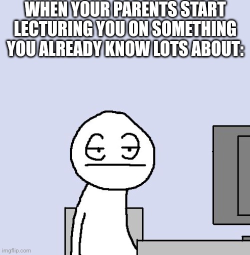 When will it end? | WHEN YOUR PARENTS START LECTURING YOU ON SOMETHING YOU ALREADY KNOW LOTS ABOUT: | image tagged in bored of this crap | made w/ Imgflip meme maker