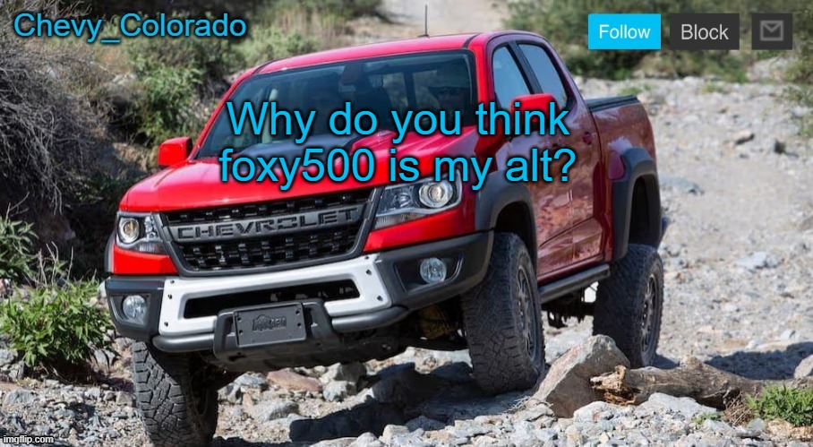 Chevy_Colorado announcement template | Why do you think foxy500 is my alt? | image tagged in chevy_colorado announcement template | made w/ Imgflip meme maker