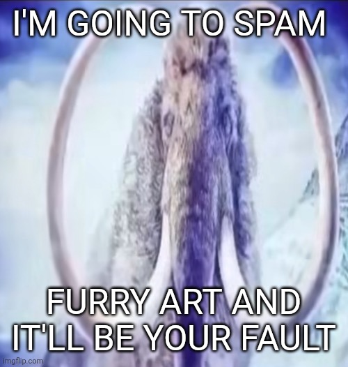 Mammoth | I'M GOING TO SPAM FURRY ART AND IT'LL BE YOUR FAULT | image tagged in mammoth | made w/ Imgflip meme maker