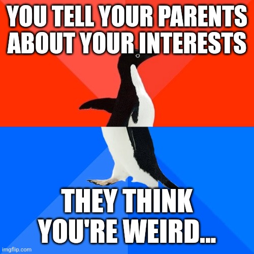 Sucks when you're the only one who likes your hobbies. | YOU TELL YOUR PARENTS ABOUT YOUR INTERESTS; THEY THINK YOU'RE WEIRD... | image tagged in memes,socially awesome awkward penguin,sad,socially awkward penguin,depressed | made w/ Imgflip meme maker