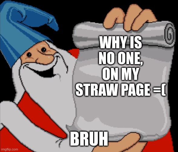 https://quickscoper.straw.page draw me smth, ask me smth, I will awnser truthfully | WHY IS NO ONE, ON MY STRAW PAGE =(; BRUH | image tagged in wizard wisdom,pls | made w/ Imgflip meme maker