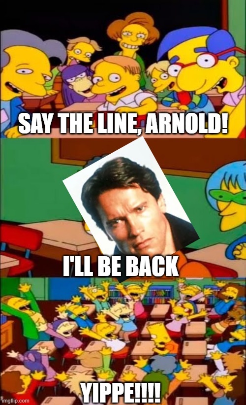 say the line bart! simpsons | SAY THE LINE, ARNOLD! I'LL BE BACK; YIPPE!!!! | image tagged in say the line bart simpsons | made w/ Imgflip meme maker