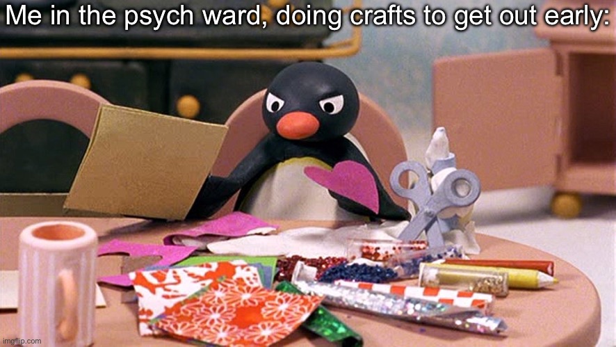 Me | Me in the psych ward, doing crafts to get out early: | image tagged in angry penguin,psych,craft | made w/ Imgflip meme maker