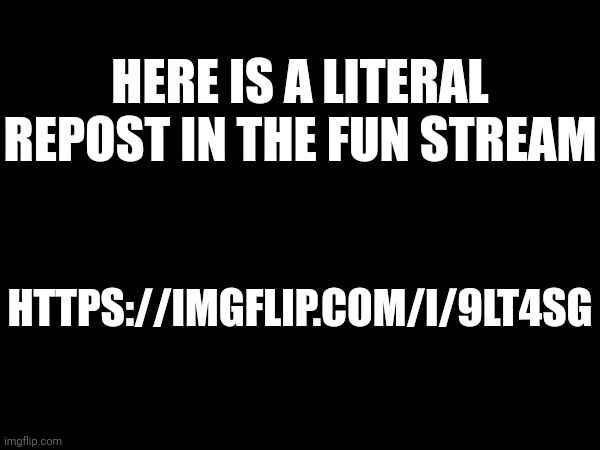 Comment "ts repost gng" | HERE IS A LITERAL REPOST IN THE FUN STREAM; HTTPS://IMGFLIP.COM/I/9LT4SG | made w/ Imgflip meme maker