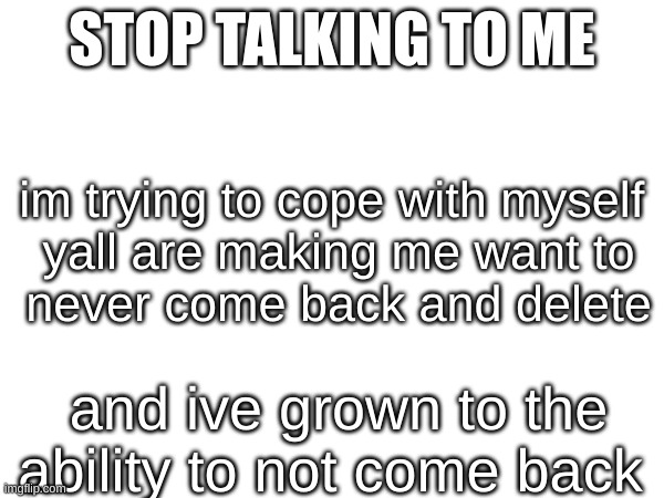 STOP TALKING TO ME; im trying to cope with myself 

yall are making me want to never come back and delete; and ive grown to the ability to not come back | made w/ Imgflip meme maker
