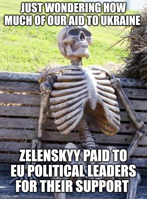 Waiting Skeleton | JUST WONDERING HOW MUCH OF OUR AID TO UKRAINE; ZELENSKYY PAID TO EU POLITICAL LEADERS FOR THEIR SUPPORT | image tagged in memes,waiting skeleton | made w/ Imgflip meme maker