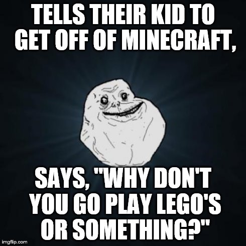 Forever Alone Meme | TELLS THEIR KID TO GET OFF OF MINECRAFT, SAYS, "WHY DON'T YOU GO PLAY LEGO'S OR SOMETHING?" | image tagged in memes,forever alone | made w/ Imgflip meme maker