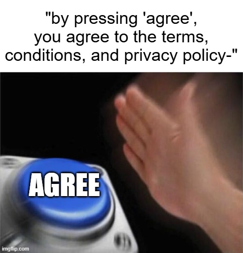 Ain't readin' 'allat. | "by pressing 'agree', you agree to the terms, conditions, and privacy policy-"; AGREE | image tagged in memes,blank nut button,impatient,privacy,terms and conditions,agree | made w/ Imgflip meme maker