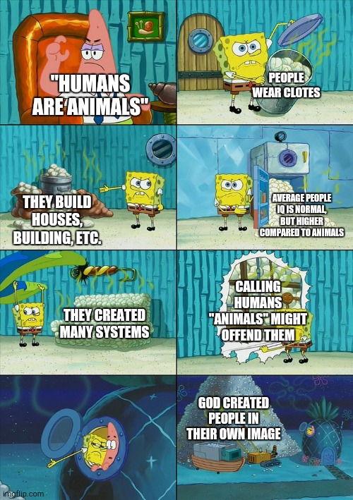 Humans are N0T animals | PEOPLE WEAR CLOTES; "HUMANS ARE ANIMALS"; AVERAGE PEOPLE IQ IS NORMAL, BUT HIGHER COMPARED TO ANIMALS; THEY BUILD HOUSES, BUILDING, ETC. CALLING HUMANS "ANIMALS" MIGHT OFFEND THEM; THEY CREATED MANY SYSTEMS; GOD CREATED PEOPLE IN THEIR OWN IMAGE | image tagged in spongebob shows patrick garbage | made w/ Imgflip meme maker