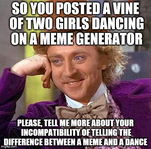 Creepy Condescending Wonka Meme | SO YOU POSTED A VINE OF TWO GIRLS DANCING ON A MEME GENERATOR PLEASE, TELL ME MORE ABOUT YOUR INCOMPATIBILITY
OF TELLING THE DIFFERENCE BETW | image tagged in memes,creepy condescending wonka | made w/ Imgflip meme maker