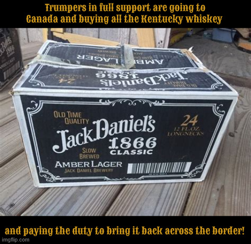 Trumpers Tariff Tea Party | Trumpers in full support are going to Canada and buying all the Kentucky whiskey; and paying the duty to bring it back across the border! | image tagged in trumpers tariff tea party,maga morons,hawaii refuses to guard the borders,russian whiskey is out of stock | made w/ Imgflip meme maker