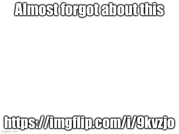 https://imgflip.com/i/9kvzjo | Almost forgot about this; https://imgflip.com/i/9kvzjo | made w/ Imgflip meme maker