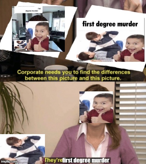 first degree murder | first degree murder | image tagged in corporate needs you to find the differences,first degree murder,meme,memes,funny,shitpost | made w/ Imgflip meme maker