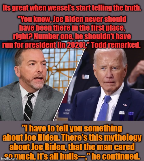 Its great when weasel's start telling the truth. "You know, Joe Biden never should have been there in the first place, right? Number one, he shouldn't have run for president [in 2020]," Todd remarked. "I have to tell you something about Joe Biden. There's this mythology about Joe Biden, that the man cared so much, it's all bulls---," he continued. | made w/ Imgflip meme maker