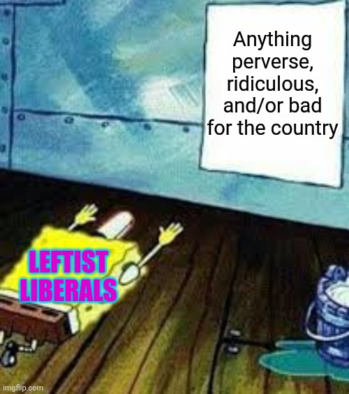 spongebob worship | Anything perverse, ridiculous, and/or bad for the country LEFTIST LIBERALS | image tagged in spongebob worship | made w/ Imgflip meme maker