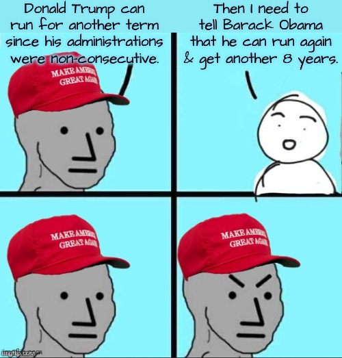 "No person shall be elected to the office of the President more than twice." - the 22nd amendment | Donald Trump can run for another term since his administrations were non-consecutive. Then I need to tell Barack Obama that he can run again & get another 8 years. | image tagged in maga npc an an0nym0us template,the constitution,misinformation,treason | made w/ Imgflip meme maker