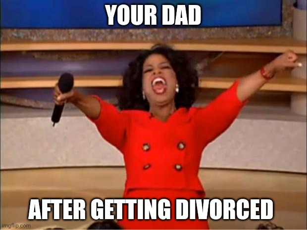 your dad after getting | YOUR DAD; AFTER GETTING DIVORCED | image tagged in memes,oprah you get a | made w/ Imgflip meme maker