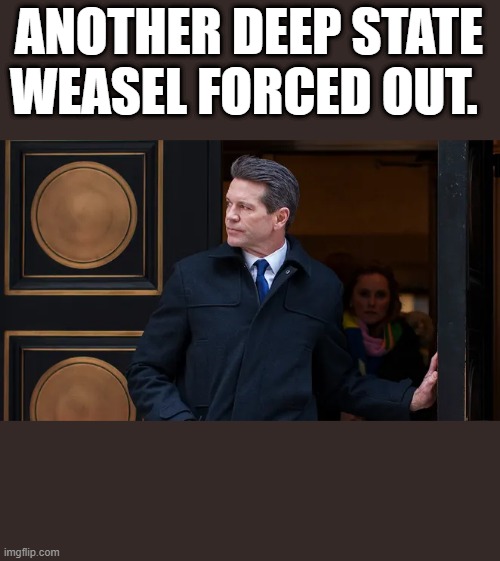 ANOTHER DEEP STATE WEASEL FORCED OUT. | made w/ Imgflip meme maker