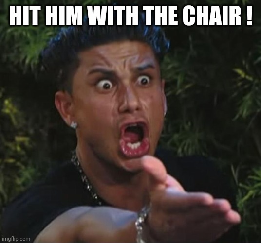 situation | HIT HIM WITH THE CHAIR ! | image tagged in situation | made w/ Imgflip meme maker