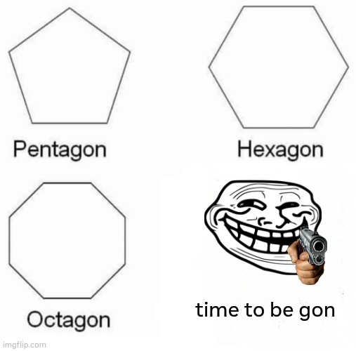 be gon | time to be gon | image tagged in memes,pentagon hexagon octagon | made w/ Imgflip meme maker