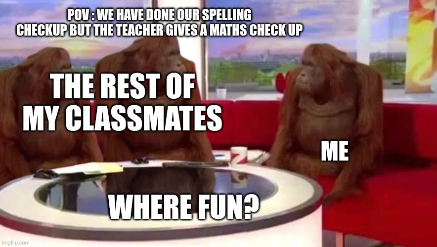 where monkey | POV : WE HAVE DONE OUR SPELLING CHECKUP BUT THE TEACHER GIVES A MATHS CHECK UP; THE REST OF MY CLASSMATES; ME; WHERE FUN? | image tagged in where monkey | made w/ Imgflip meme maker