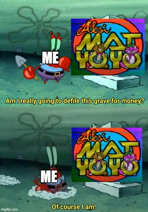 I defiles Mat YoYo's grave. | ME; ME | image tagged in mr krabs am i really going to have to defile this grave for | made w/ Imgflip meme maker