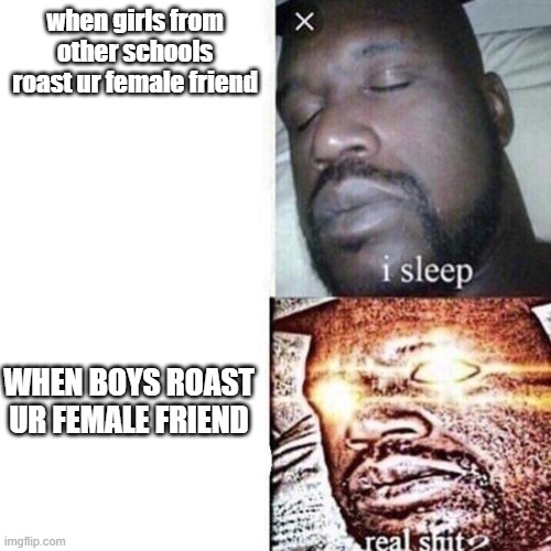 Shaq Sleeping | when girls from other schools roast ur female friend; WHEN BOYS ROAST UR FEMALE FRIEND | image tagged in shaq sleeping | made w/ Imgflip meme maker