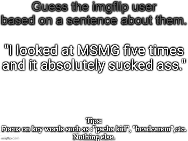 Guess the imgflip user based on a sentence about them | "I looked at MSMG five times and it absolutely sucked ass." | image tagged in guess the imgflip user based on a sentence about them,msmg,memes,guess | made w/ Imgflip meme maker